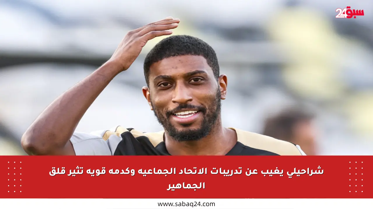شراحيلي يغيب عن تدريبات الاتحاد الجماعية وكدمة قوية تثير قلق الجماهير
